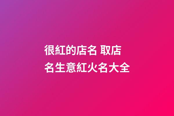 很紅的店名 取店名生意紅火名大全